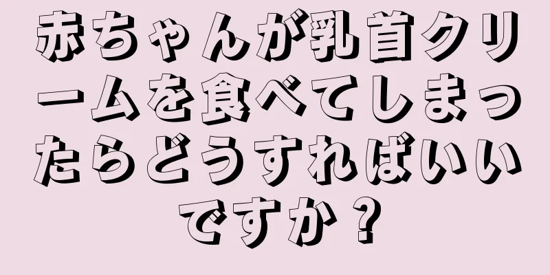 赤ちゃんが乳首クリームを食べてしまったらどうすればいいですか？