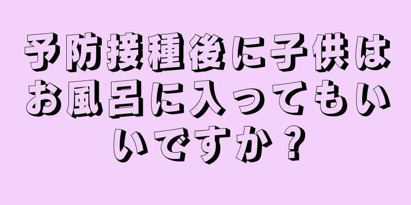 予防接種後に子供はお風呂に入ってもいいですか？