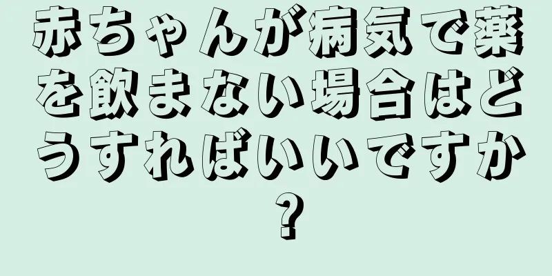 赤ちゃんが病気で薬を飲まない場合はどうすればいいですか？