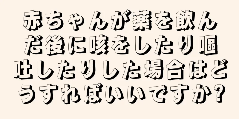 赤ちゃんが薬を飲んだ後に咳をしたり嘔吐したりした場合はどうすればいいですか?