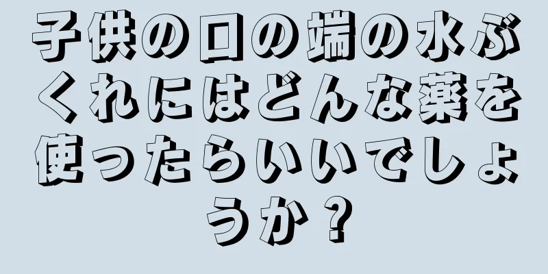 子供の口の端の水ぶくれにはどんな薬を使ったらいいでしょうか？
