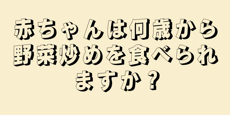 赤ちゃんは何歳から野菜炒めを食べられますか？