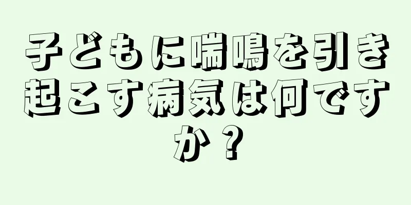 子どもに喘鳴を引き起こす病気は何ですか？