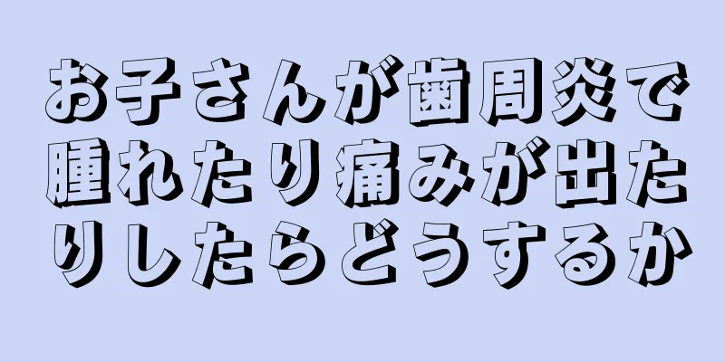 お子さんが歯周炎で腫れたり痛みが出たりしたらどうするか