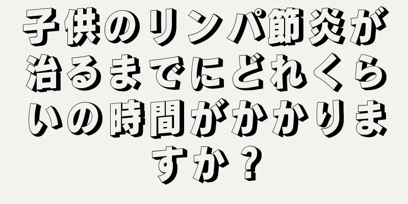 子供のリンパ節炎が治るまでにどれくらいの時間がかかりますか？