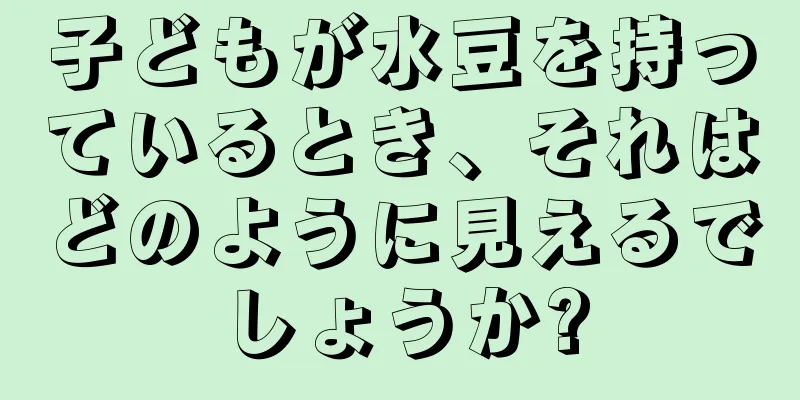 子どもが水豆を持っているとき、それはどのように見えるでしょうか?