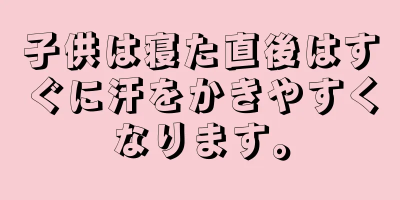 子供は寝た直後はすぐに汗をかきやすくなります。