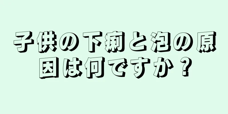 子供の下痢と泡の原因は何ですか？