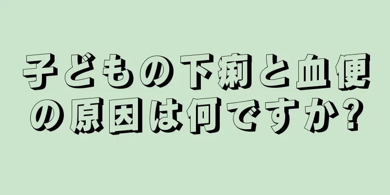子どもの下痢と血便の原因は何ですか?