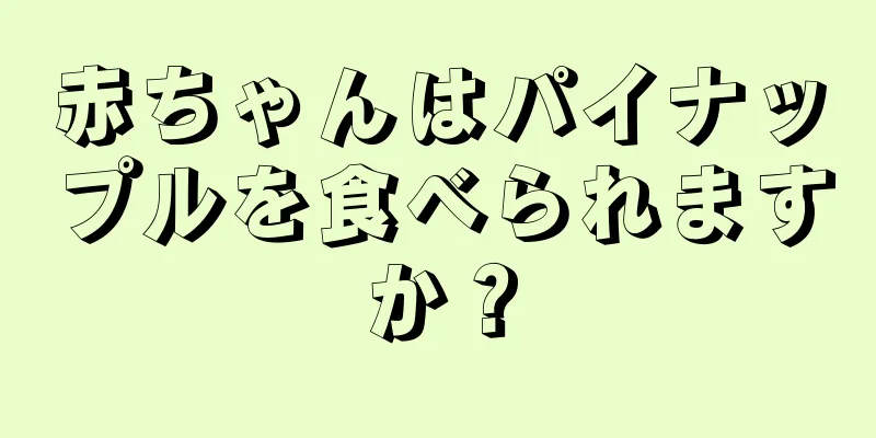 赤ちゃんはパイナップルを食べられますか？