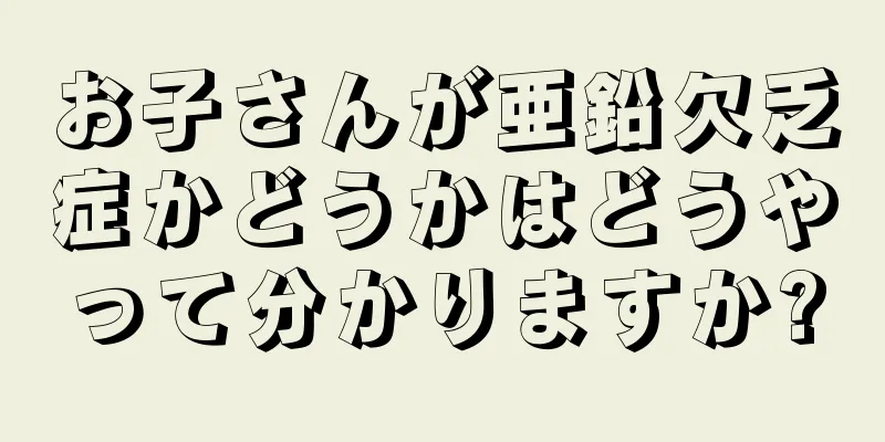お子さんが亜鉛欠乏症かどうかはどうやって分かりますか?