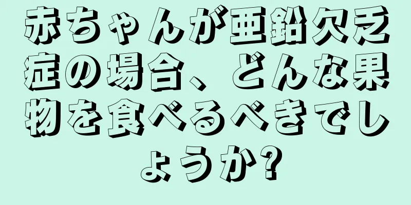 赤ちゃんが亜鉛欠乏症の場合、どんな果物を食べるべきでしょうか?