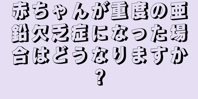 赤ちゃんが重度の亜鉛欠乏症になった場合はどうなりますか?