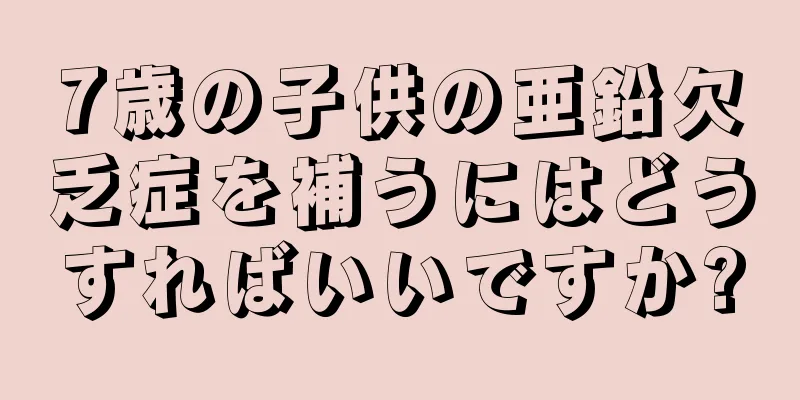 7歳の子供の亜鉛欠乏症を補うにはどうすればいいですか?