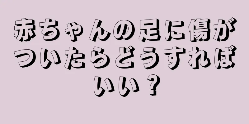 赤ちゃんの足に傷がついたらどうすればいい？