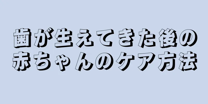 歯が生えてきた後の赤ちゃんのケア方法