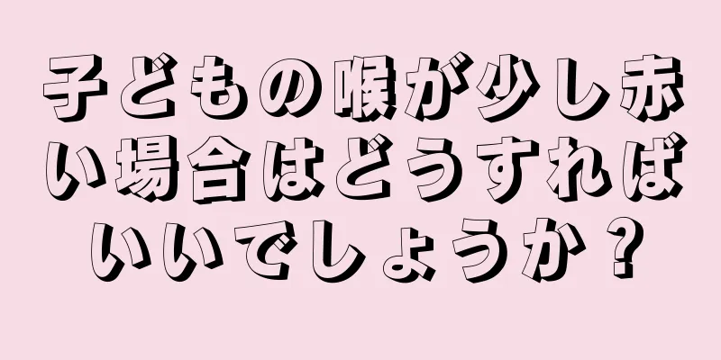 子どもの喉が少し赤い場合はどうすればいいでしょうか？