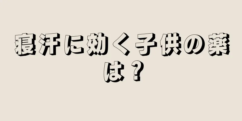 寝汗に効く子供の薬は？