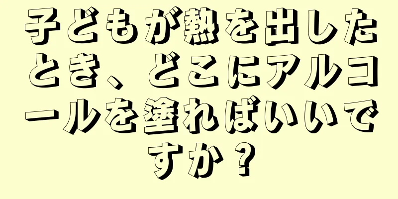 子どもが熱を出したとき、どこにアルコールを塗ればいいですか？