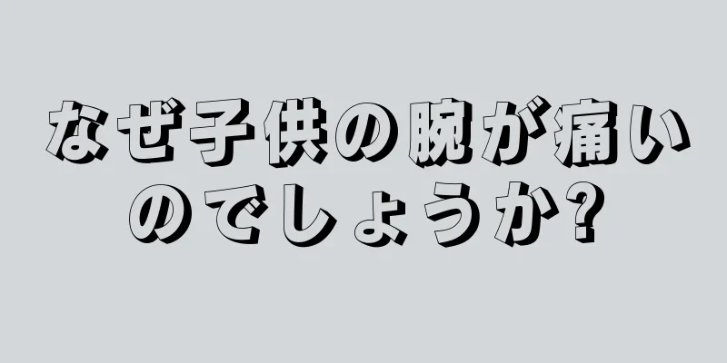 なぜ子供の腕が痛いのでしょうか?