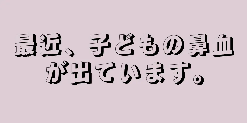最近、子どもの鼻血が出ています。