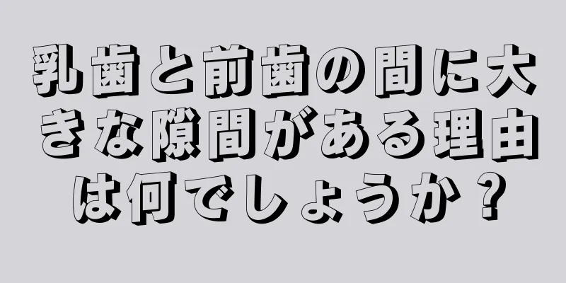 乳歯と前歯の間に大きな隙間がある理由は何でしょうか？