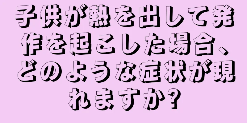 子供が熱を出して発作を起こした場合、どのような症状が現れますか?