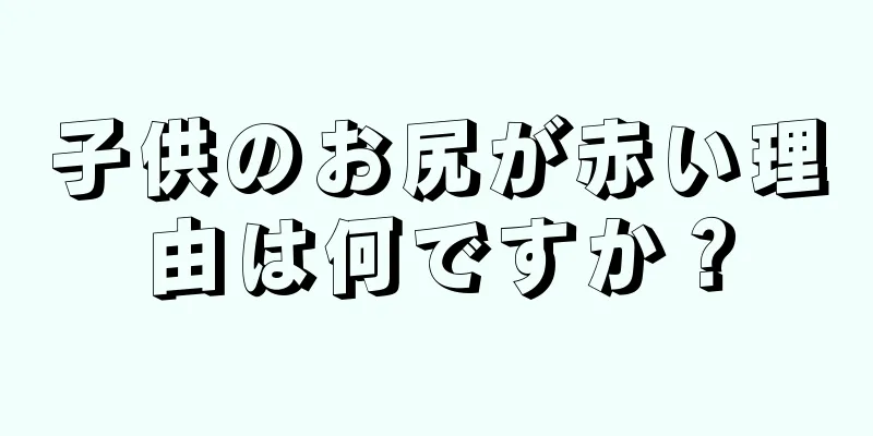 子供のお尻が赤い理由は何ですか？