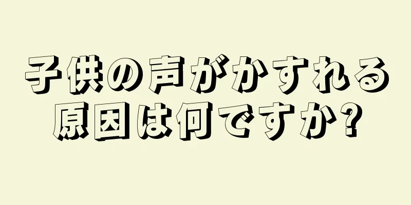 子供の声がかすれる原因は何ですか?