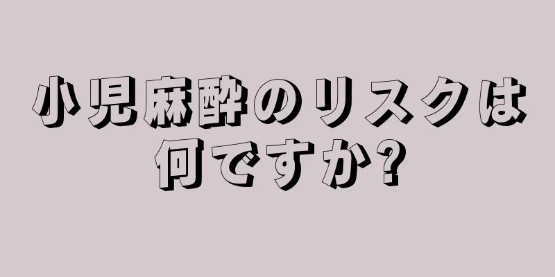 小児麻酔のリスクは何ですか?