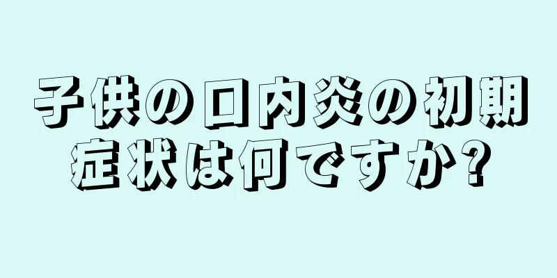 子供の口内炎の初期症状は何ですか?