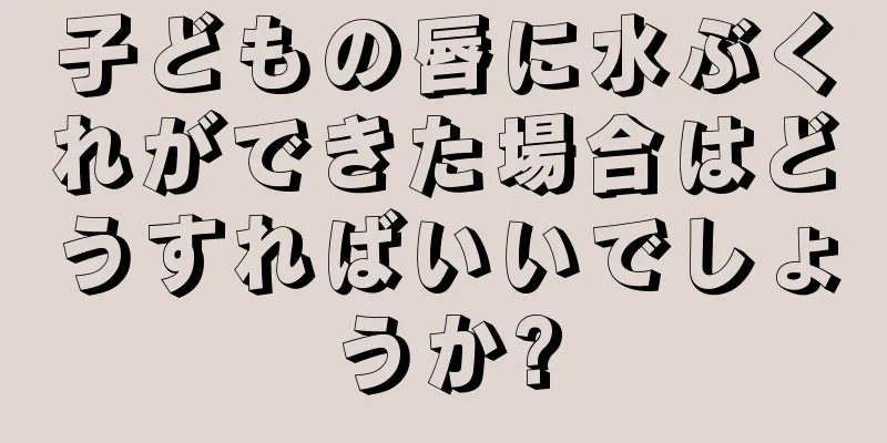 子どもの唇に水ぶくれができた場合はどうすればいいでしょうか?