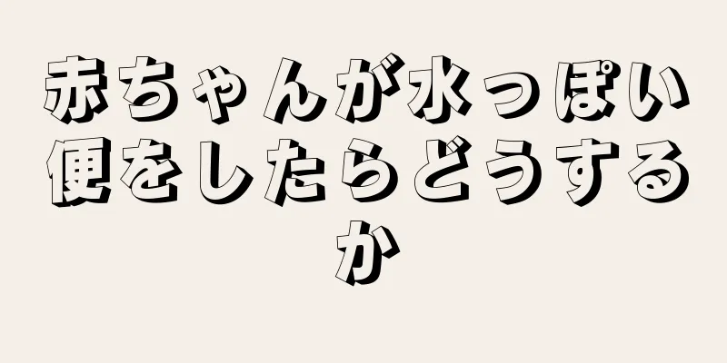 赤ちゃんが水っぽい便をしたらどうするか