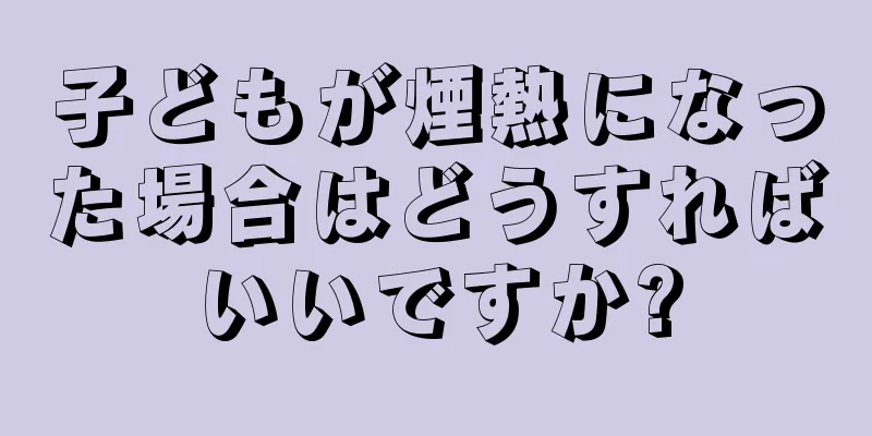 子どもが煙熱になった場合はどうすればいいですか?