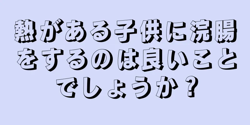 熱がある子供に浣腸をするのは良いことでしょうか？
