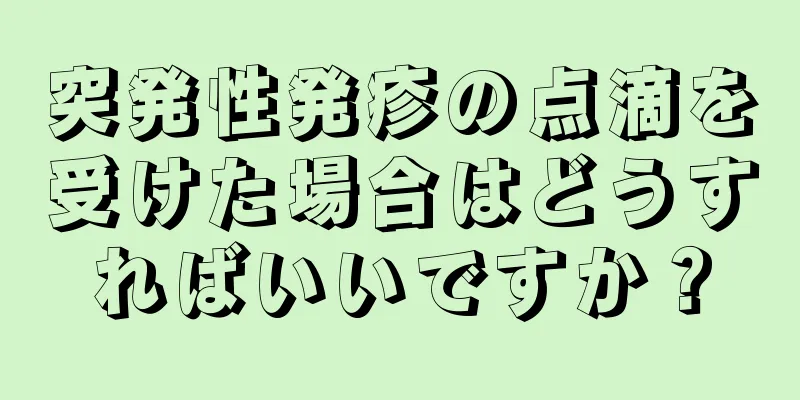 突発性発疹の点滴を受けた場合はどうすればいいですか？