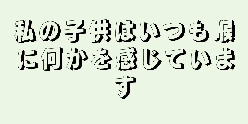 私の子供はいつも喉に何かを感じています