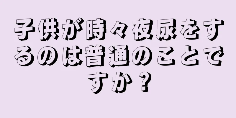 子供が時々夜尿をするのは普通のことですか？
