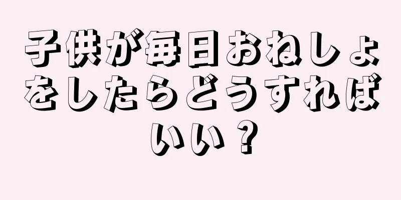 子供が毎日おねしょをしたらどうすればいい？
