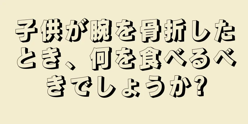 子供が腕を骨折したとき、何を食べるべきでしょうか?