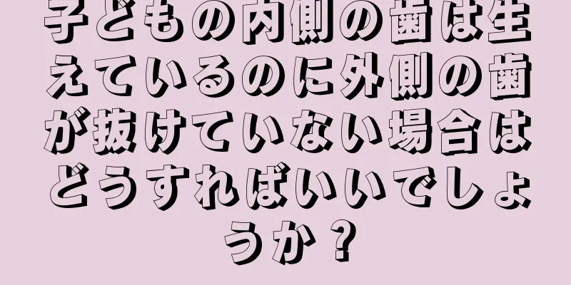 子どもの内側の歯は生えているのに外側の歯が抜けていない場合はどうすればいいでしょうか？