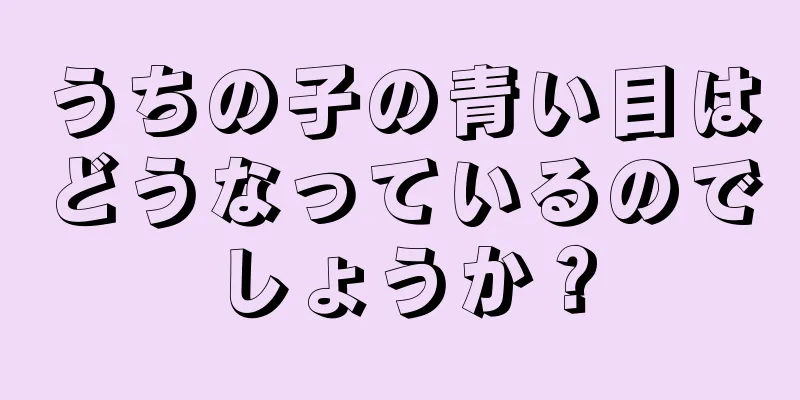 うちの子の青い目はどうなっているのでしょうか？