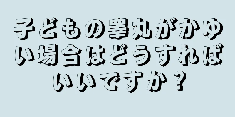子どもの睾丸がかゆい場合はどうすればいいですか？