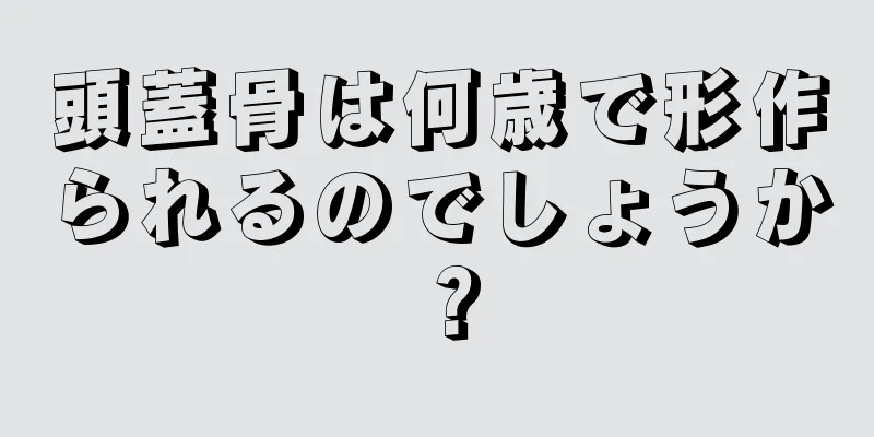 頭蓋骨は何歳で形作られるのでしょうか？