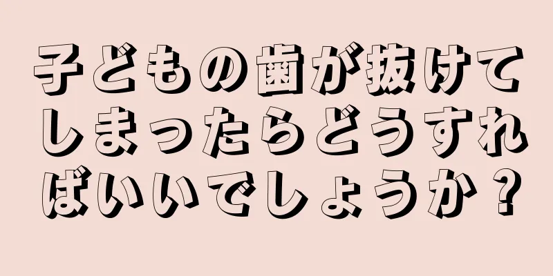 子どもの歯が抜けてしまったらどうすればいいでしょうか？