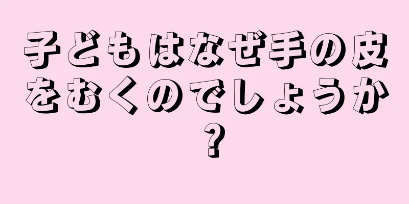 子どもはなぜ手の皮をむくのでしょうか？
