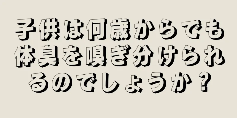 子供は何歳からでも体臭を嗅ぎ分けられるのでしょうか？