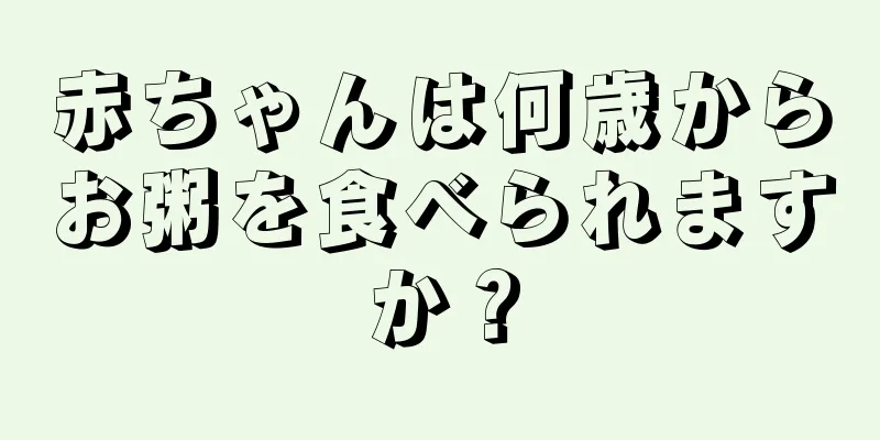 赤ちゃんは何歳からお粥を食べられますか？