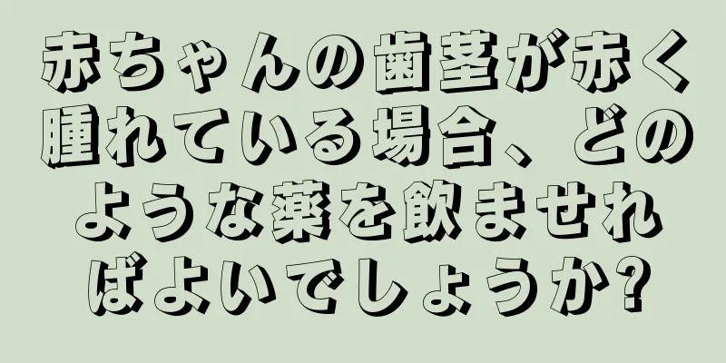 赤ちゃんの歯茎が赤く腫れている場合、どのような薬を飲ませればよいでしょうか?