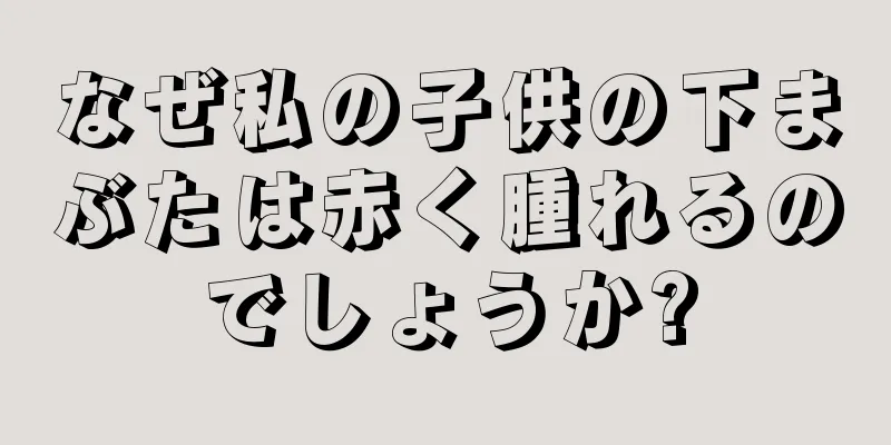 なぜ私の子供の下まぶたは赤く腫れるのでしょうか?